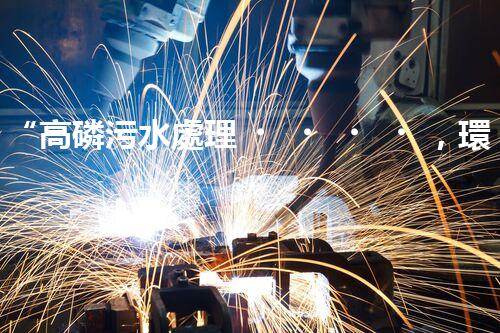 “高磷污水處理，環(huán)保先鋒，守護(hù)碧水藍(lán)天！”